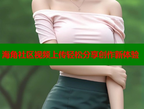 海角社区视频上传轻松分享创作新体验  第2张