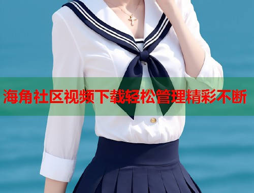 海角社区视频下载轻松管理精彩不断  第1张