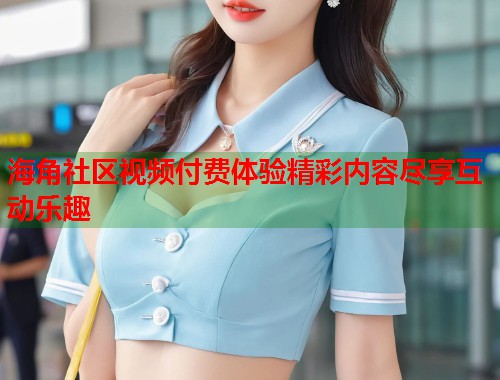 海角社区视频付费体验精彩内容尽享互动乐趣  第1张