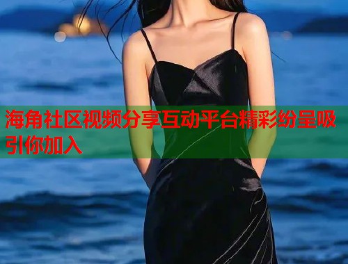 海角社区视频分享互动平台精彩纷呈吸引你加入  第1张