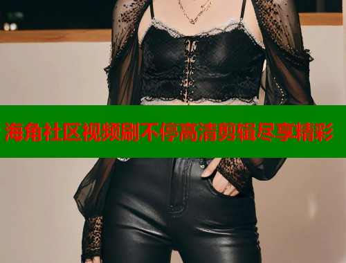 海角社区视频刷不停高清剪辑尽享精彩  第2张