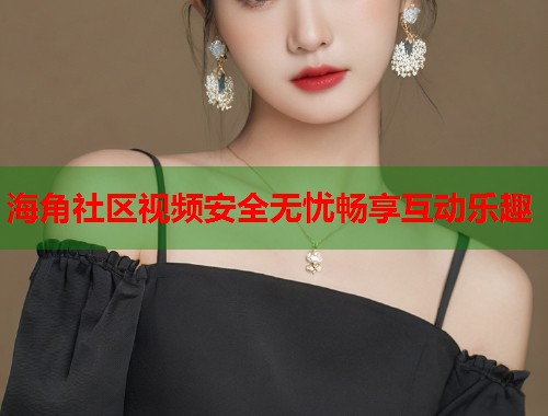 海角社区视频安全无忧畅享互动乐趣  第1张