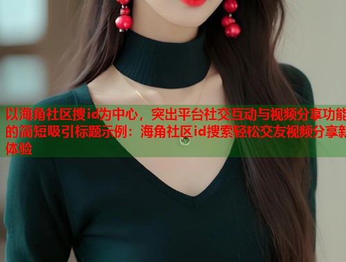 以海角社区搜id为中心，突出平台社交互动与视频分享功能的简短吸引标题示例：海角社区id搜索轻松交友视频分享新体验  第1张