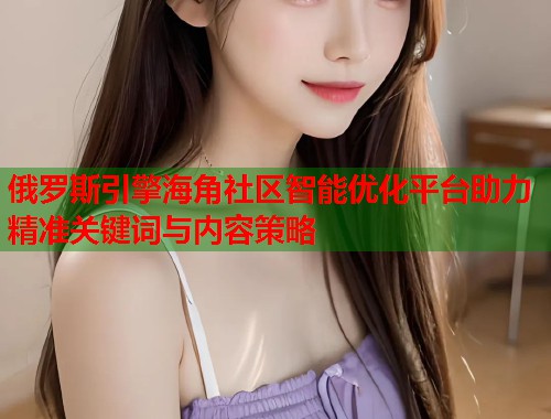 俄罗斯引擎海角社区智能优化平台助力精准关键词与内容策略  第1张