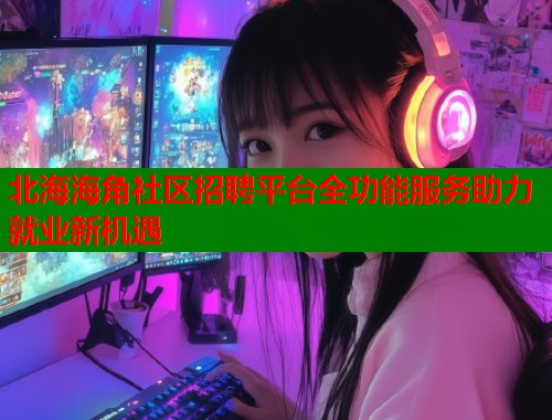 北海海角社区招聘平台全功能服务助力就业新机遇  第1张