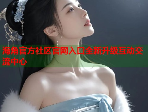 海角官方社区官网入口全新升级互动交流中心  第1张
