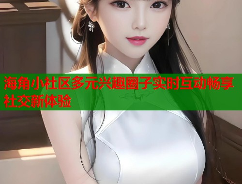 海角小社区多元兴趣圈子实时互动畅享社交新体验  第1张