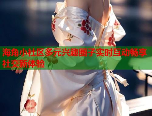 海角小社区多元兴趣圈子实时互动畅享社交新体验  第2张