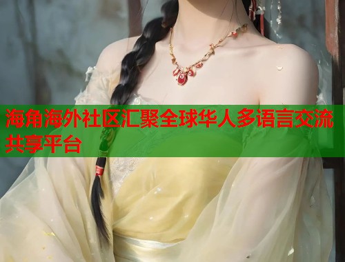 海角海外社区汇聚全球华人多语言交流共享平台  第2张