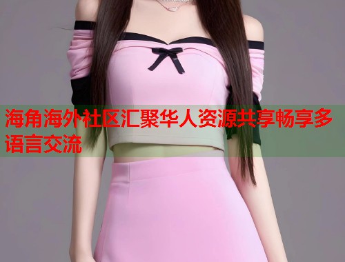 海角海外社区汇聚华人资源共享畅享多语言交流  第2张
