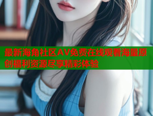 最新海角社区AV免费在线观看海量原创福利资源尽享精彩体验  第1张