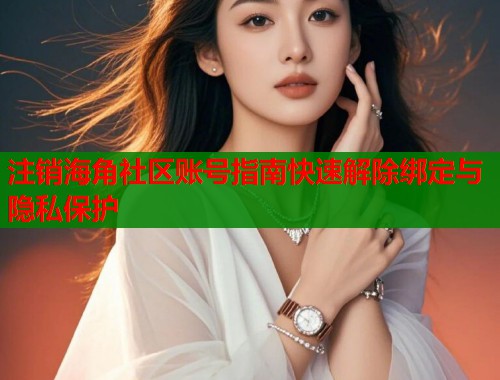 注销海角社区账号指南快速解除绑定与隐私保护  第1张