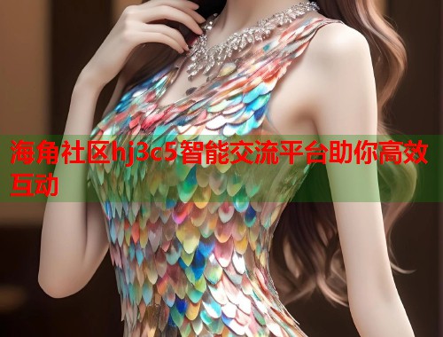海角社区hj3c5智能交流平台助你高效互动  第2张
