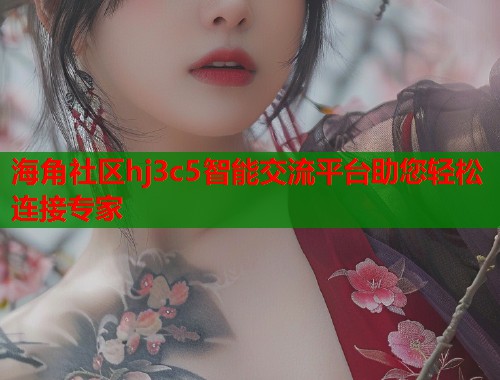 海角社区hj3c5智能交流平台助您轻松连接专家  第1张