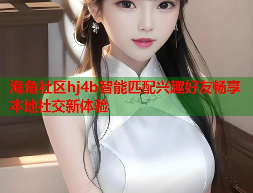 海角社区hj4b智能匹配兴趣好友畅享本地社交新体验  第1张