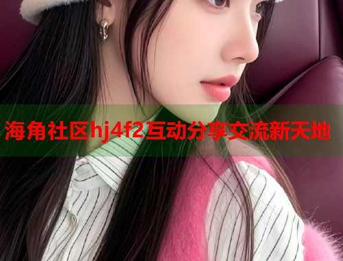 海角社区hj4f2互动分享交流新天地  第1张