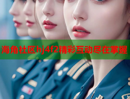 海角社区hj4f2精彩互动尽在掌握  第1张