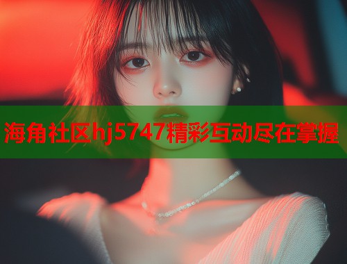 海角社区hj5747精彩互动尽在掌握  第1张