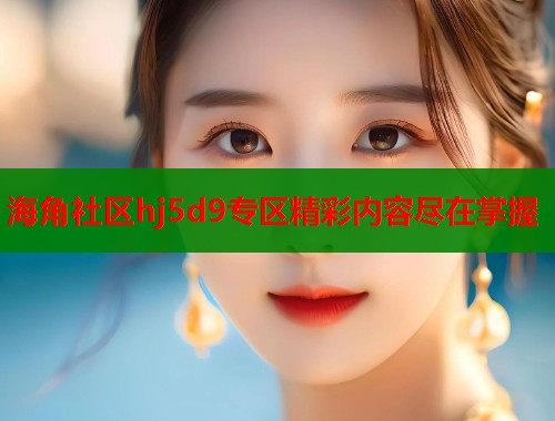海角社区hj5d9专区精彩内容尽在掌握  第1张