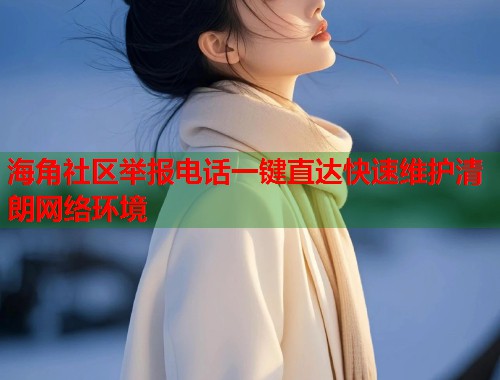 海角社区举报电话一键直达快速维护清朗网络环境  第1张