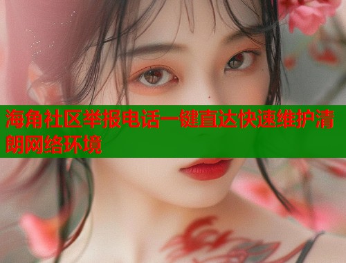 海角社区举报电话一键直达快速维护清朗网络环境  第2张