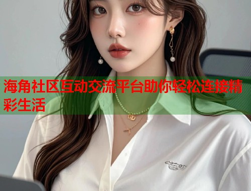 海角社区互动交流平台助你轻松连接精彩生活  第1张