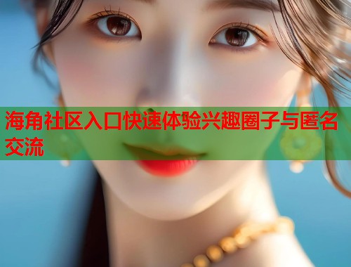 海角社区入口快速体验兴趣圈子与匿名交流  第2张
