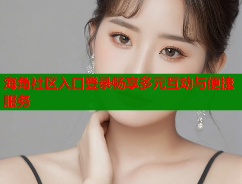 海角社区入口登录畅享多元互动与便捷服务  第1张