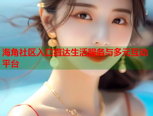 海角社区入口直达生活服务与多元互动平台  第1张