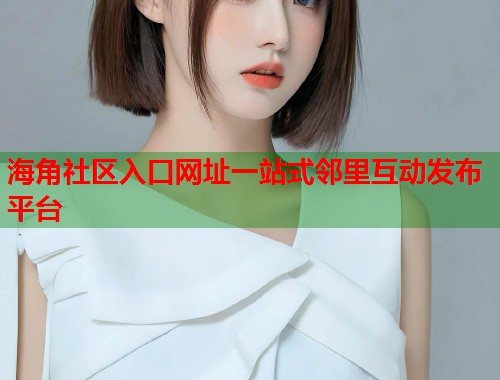 海角社区入口网址一站式邻里互动发布平台  第1张