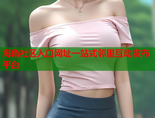 海角社区入口网址一站式邻里互动发布平台  第2张