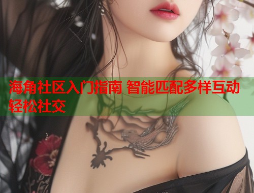 海角社区入门指南 智能匹配多样互动轻松社交  第1张