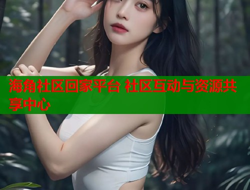 海角社区回家平台 社区互动与资源共享中心  第1张