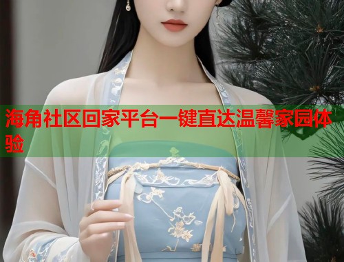 海角社区回家平台一键直达温馨家园体验  第1张