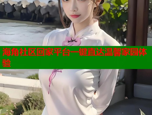 海角社区回家平台一键直达温馨家园体验  第2张