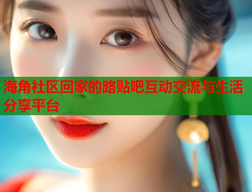 海角社区回家的路贴吧互动交流与生活分享平台  第1张