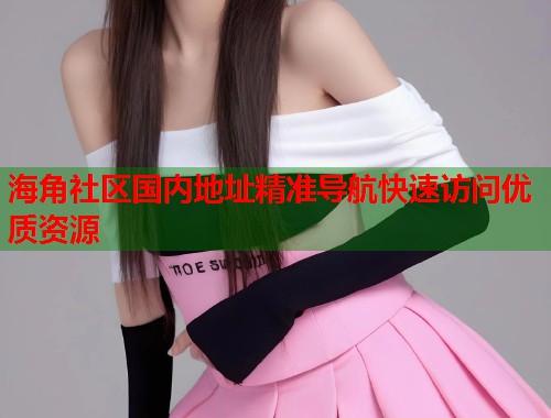海角社区国内地址精准导航快速访问优质资源  第1张