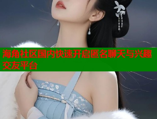 海角社区国内快速开启匿名聊天与兴趣交友平台  第1张