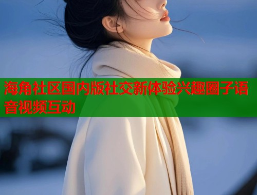 海角社区国内版社交新体验兴趣圈子语音视频互动  第1张