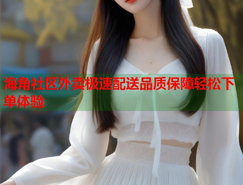 海角社区外卖极速配送品质保障轻松下单体验  第1张