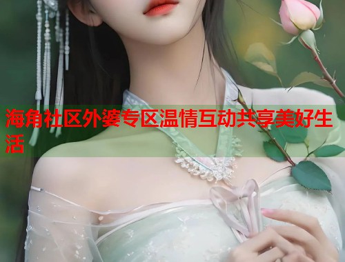 海角社区外婆专区温情互动共享美好生活  第1张