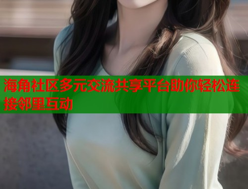 海角社区多元交流共享平台助你轻松连接邻里互动  第1张