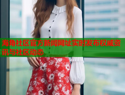 海角社区官方新闻网址实时发布权威资讯与社区动态  第1张