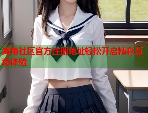 海角社区官方注册地址轻松开启精彩互动体验  第1张