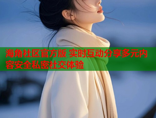 海角社区官方版 实时互动分享多元内容安全私密社交体验  第1张