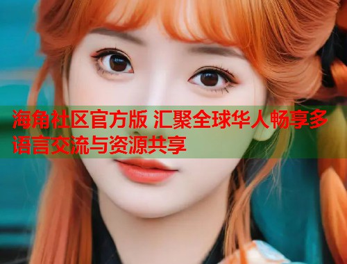 海角社区官方版 汇聚全球华人畅享多语言交流与资源共享  第1张