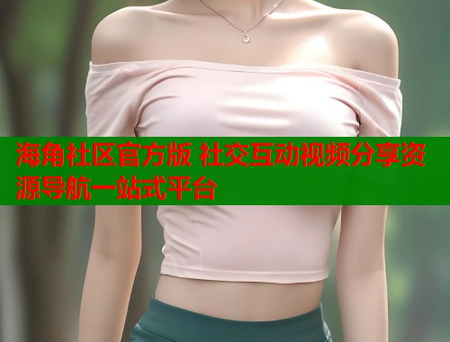 海角社区官方版 社交互动视频分享资源导航一站式平台  第1张