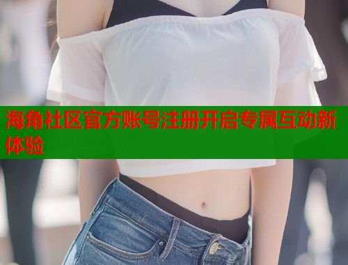 海角社区官方账号注册开启专属互动新体验  第1张