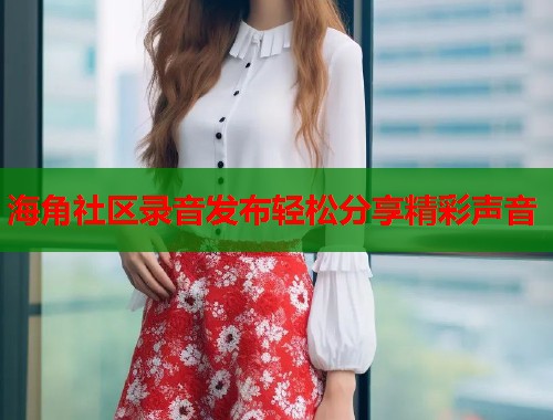 海角社区录音发布轻松分享精彩声音  第1张