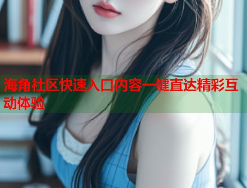 海角社区快速入口内容一键直达精彩互动体验  第1张